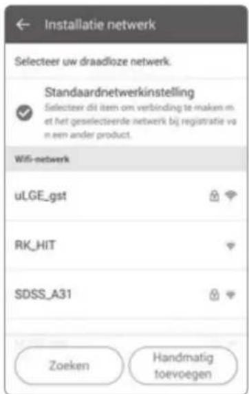 Installatie netwerk Selecteer uw draadloze netwerk. Standaardnetwerkinstelling ✓ Selecteer dit item om verbinding te maken m. et het geselecteende netwerk bij registratie va n een ander product. Wifi-netwerk uLGE_gst RK_HIT SDSS_A31 Zoeken Handmatig toevoegen