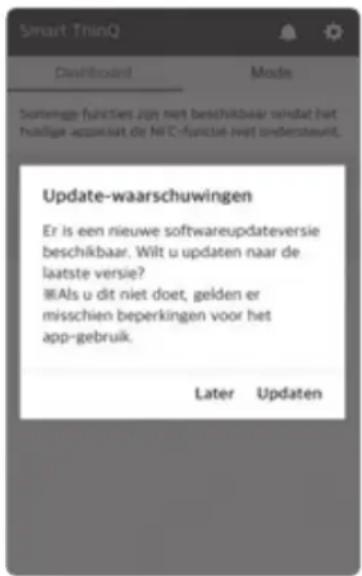 Smart ThinQ Davriluxand Mode Summinge-funkties zijn niet beschikbaar wordt het huidige apparaat de NIEC-funktion niet ondersteuert. Update-waarschuwingen Er is een nieuwe softwareupdateversie beschikbaar. Wilt u updaten naar de laatste versie? Als u dit niet doet, gelden er misschien beperkingen voor het app-gebruik. Later Updaten