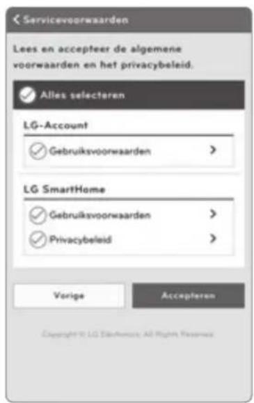 Servicevoorwaarden Lees en accepteer de algemene voorwaarden en het privacybeleid. ✓ Alles selecteren LG-Account ✓ Gebruiksvoorwaarden > LG SmartHome ✓ Gebruiksvoorwaarden > ✓ Privacybeleid > Vorige Accepteren Copyright to LG Distransort: All Rights Reserved