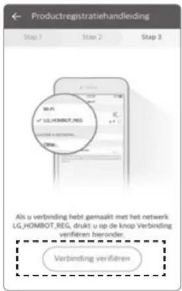 Productregistratiehandleiding Step 1 Step 2 Step 3 M-PL ✓ LG_HOMBOT_REG Verbindings Other... Als u verbinding hebt gemaakt met het netwerk LG_HOMBOT_REG, drukt u op de knop Verbinding verfiëren hieronder. Verbinding verifiëren