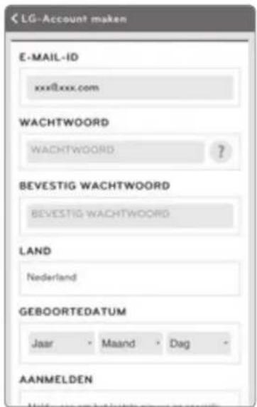LG-Account maken E-MAIL-ID xxx@xxx.com WACHTWOORD WACHTWOORD ? BEVESTIG WACHTWOORD BEVESTIG WACHTWOORD LAND Nederland GEBOORTEDATUM Jaar Maand Dag AANMELDEN