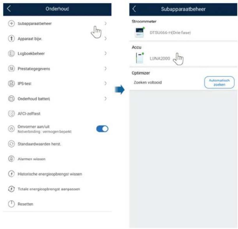 Onderhoud Subapparaatbeheer Subapparaatbeheer Stroommeter DTSU666-H(Drie fase) Accu LUNA2000 Optimizer Zoeken voltooid Automatisch zoeken Subapparaatbeheer 1 Subapparaatbeheer 2 Apparaat bijw. 3 Logboekbeheer 4 Prestatiegegevens 5 IPS-test 6 Onderhoud batterij 7 AFCI-zelftest 8 Omvormer aan/uit 9 Netverbinding: vermogen bepekt 10 Standaardwaarden herst. 11 Alarmen wissen 12 Historische energieopbrengst wissen 13 Totale energieopbrengst aanpassen 14 Resetten