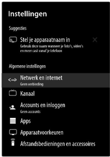 Instellingen Suggesties Stel je apparaatnaam in Gebruik deze naam wanneer je foto's, video's en meer cast vanaf je telefoon Algemene instellingen <--> Netwerk en internet Geen verbinding Kanaal Accounts en inloggen Geen accounts Apps Apparaatvoorkeuren Afstandsbedieningen en accessoires