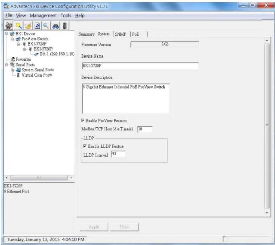 Advantech EKI Device Configuration Utility v1.71 File View Management Tools Help EKI Device ProView Switch EKI-5728P EKI-5728P Eth 1 (192.168.1.10) Favorites Serial Ports System Serial Ports Virtual Com Ports Summary System SNMP PoE Firmware Version 1.02 Device Name EKI-5728P Device Description 8 Gigabit Ethernet Industrial PoE ProView Switch Enable ProView Features Modbus/TCP Host Idle Time(s) 10 LLDP Enable LLDP Feature LLDP Interval 30 Apply Undo Tuesday, January 13, 2015 4:04:10 PM