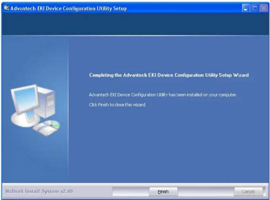 Advantech EKI Device Configuration Utility Setup Completing the Advantech EKI Device Configuration Utility Setup Wizard Advantech EKI Device Configuration Utility has been installed on your computer. Click Finish to close this wizard. Nullsoft Install System v2.46 Finish Cancel