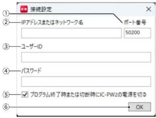 接続設定 ① ② IPアドレスまたはネットワーク名 ポート番号 50200 ③ ユーザーID ④ パスワード ⑤ オログラム終了時または切断時にIC-PW2の電源を切る ⑥ OK