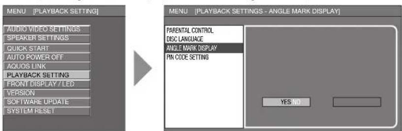MENU [PLAYBACK SETTING] AUDIO VIDEO SETTINGS SPEAKER SETTINGS QUICK START AUTO POWER OFF AQUOS LINK PLAYBACK SETTING FRONT DISPLAY / LED VERSION SOFTWARE UPDATE SYSTEM RESET MENU [PLAYBACK SETTINGS - ANGLE MARK DISPLAY] PARENTAL CONTROL DISC LANGUAGE ANGLE MARK DISPLAY PIN CODE SETTING YES NO