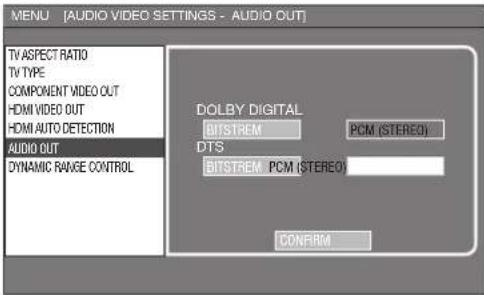 MENU [AUDIO VIDEO SETTINGS - AUDIO OUT] TV ASPECT RATIO TV TYPE COMPONENT VIDEO OUT HDMI VIDEO OUT HDMI AUTO DETECTION AUDIO OUT DYNAMIC RANGE CONTROL DOLBY DIGITAL BITSTREM PCM (STEREO) DTS BITSTREM PCM (STEREO) CONFIRM