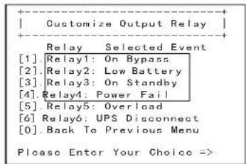 Customize Output Relay Relay Selected Event [1]. Relay1: On Bypass [2]. Relay2: Low Battery [3]. Relay3: On Standby [4]. Relay4: Power Fail [5]. Relay5: Overload [6]. Relay6: UPS Disconnect [0]. Back To Previous Menu Please Enter Your Choice =>