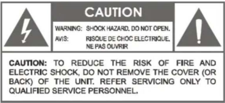 CAUTION WARNING: SHOCK HAZARD. DO NOT OPEN. AVIS: RISQUE DE CHOC ELECTRIQUE. NE PAS OUVRIR CAUTION: TO REDUCE THE RISK OF FIRE AND ELECTRIC SHOCK, DO NOT REMOVE THE COVER (OR BACK) OF THE UNIT. REFER SERVICING ONLY TO QUALIFIED SERVICE PERSONNEL.