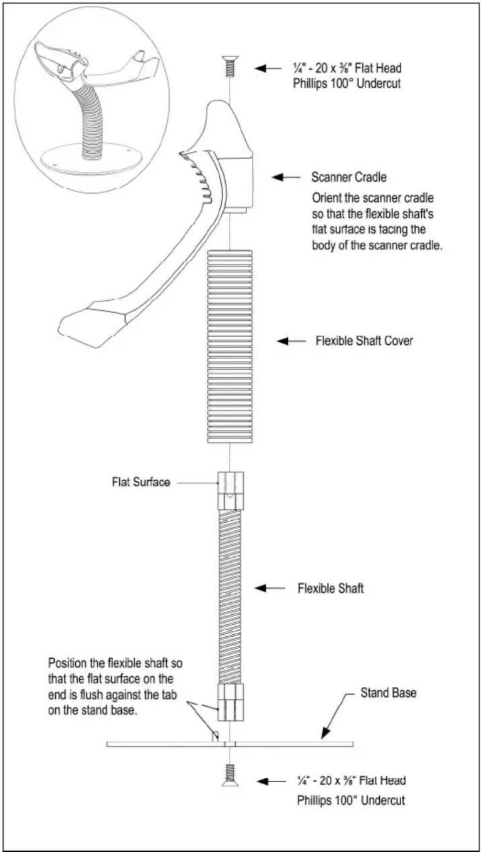 ¼" - 20 x ¾" Flat Head Phillips 100° Undercut Scanner Cradle Orient the scanner cradle so that the flexible shaft's flat surface is facing the body of the scanner cradle. Flexible Shaft Cover Flat Surface Flexible Shaft Position the flexible shaft so that the flat surface on the end is flush against…