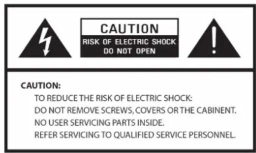 CAUTION RISK OF ELECTRIC SHOCK DO NOT OPEN CAUTION: TO REDUCE THE RISK OF ELECTRIC SHOCK: DO NOT REMOVE SCREWS, COVERS OR THE CABINENT. NO USER SERVICING PARTS INSIDE. REFER SERVICING TO QUALIFIED SERVICE PERSONNEL.
