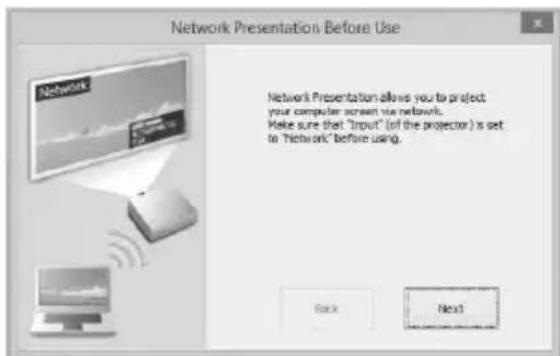 Network Presentation Before Use Network Presentation allows you to project your computer screen via networks. Make sure that "Input" (if the projector) is set to "Network" before using. Back Next