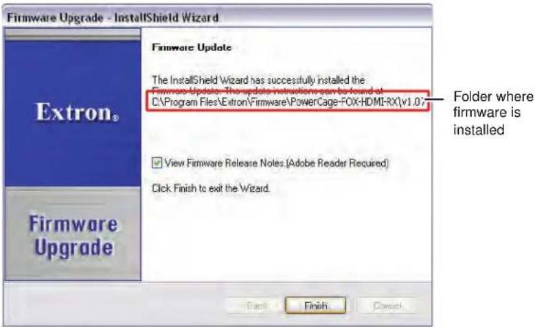 Firmware Upgrade - InstallShield Wizard Extron® Firmware Update The InstallShield Wizard has successfully installed the Firmware Update. The update instructions can be found at C:\Program Files\Extron\Firmware\PowerCage-FOX-HDMI-RX\v1.07 ✓ View Firmware Release Notes (Adobe Reader Required) Click Fi…