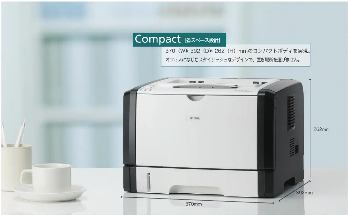 Compact [省スペース設計] 370 (W)× 392 (D)× 262 (H) mmのコンパクトボディを実現。 オフィスになじむスタイリッシュなデザインで、置き場所を選びません。 SP 2100. RICOH 262mm 392mm 370mm