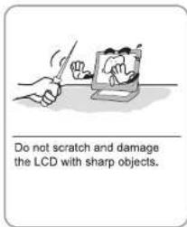 Do not scratch and damage the LCD with sharp objects.