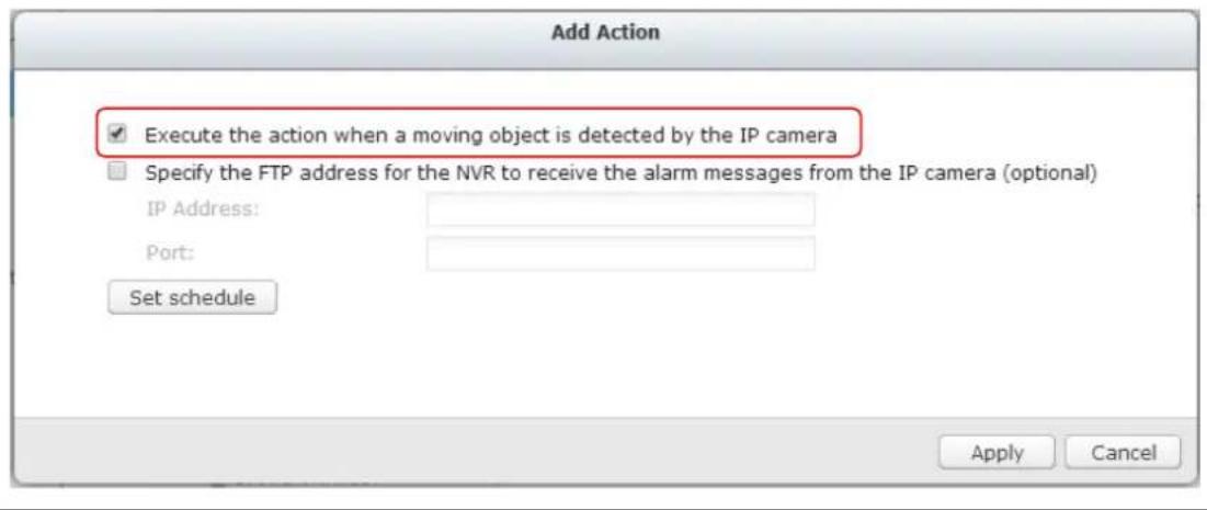 Add Action ✓ Execute the action when a moving object is detected by the IP camera Specify the FTP address for the NVR to receive the alarm messages from the IP camera (optional) IP Address: Port: Set schedule Apply Cancel