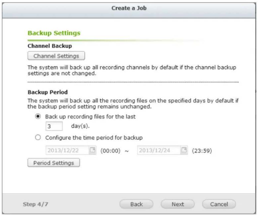 Create a Job Backup Settings Channel Backup Channel Settings The system will back up all recording channels by default if the channel backup settings are not changed. Backup Period The system will back up all the recording files on the specified days by default if the backup period setting remains unchanged. ● Back up recording files for the last 3 day(s). ○ Configure the time period for backup 2013/12/22 8 (00:00) ~ 2013/12/24 8 (23:59) Period Settings Step 4/7 Back Next Cancel