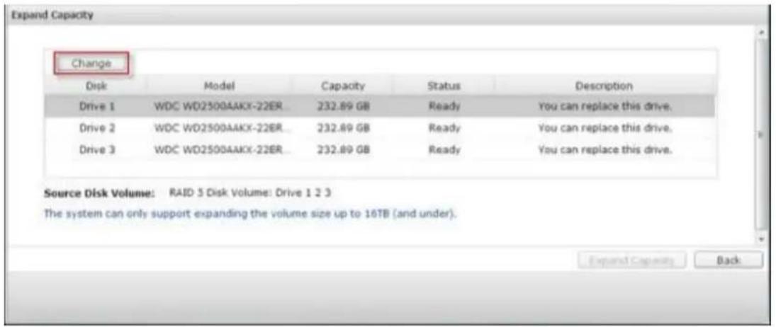 Expand Capacity Change Disk Model Capacity Status Description Drive 1 WDC WD2500AAKX-22ER 232.89 GB Ready You can replace this drive. Drive 2 WDC WD2500AAKX-22ER 232.89 GB Ready You can replace this drive. Drive 3 WDC WD2500AAKX-22ER 232.89 GB Ready You can replace this drive. Source Disk Volume: RAID 3 Disk Volume: Drive 1 2 3 The system can only support expanding the volume size up to 16TB (and under). Expand Capacity Back