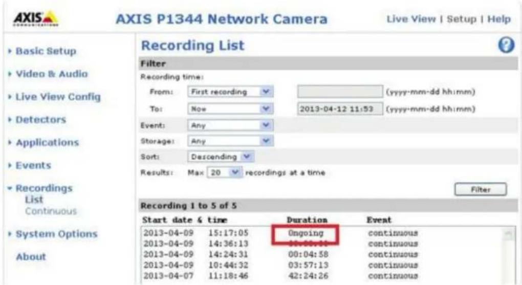AXIS P1344 Network Camera Live View | Setup | Help Recording List Filter Recording time: From: First recording (yyyy-mm-dd hh:mm) To: Now 2013-04-12 11:53 (yyyy-mm-dd hh:mm) Event: Any Storage: Any Sort: Descending Results: Max 20 recordings at a time Filter Recording 1 to 5 of 5 Start date & time Duration Event 2013-04-09 15:17:05 Ongoing continuous 2013-04-09 14:36:13 00:00:31 continuous 2013-04-09 14:24:31 00:04:58 continuous 2013-04-09 10:44:32 03:57:13 continuous 2013-04-07 11:18:46 42:24:26 continuous