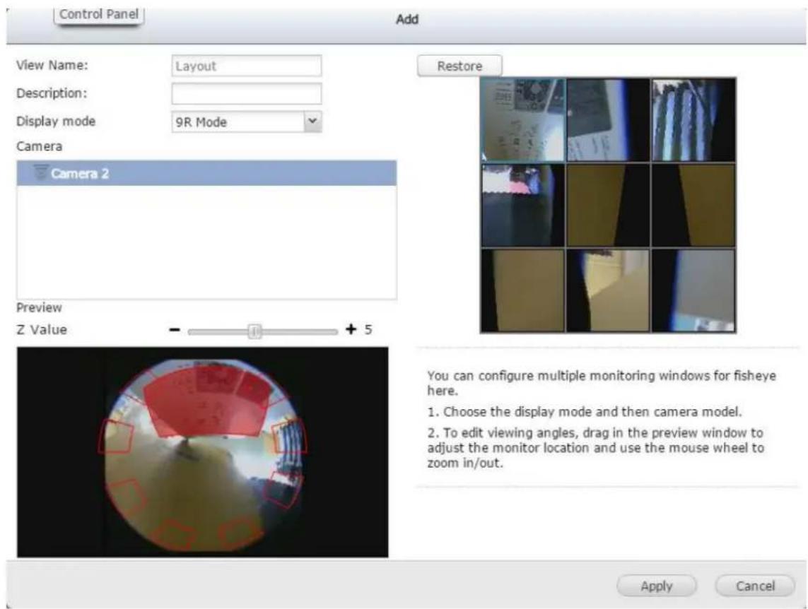 Control Panel Add View Name: Layout Description: Display mode 9R Mode Camera Camera 2 Preview Z Value - + 5 Restore You can configure multiple monitoring windows for fisheye here. 1. Choose the display mode and then camera model. 2. To edit viewing angles, drag in the preview window to adjust the monitor location and use the mouse wheel to zoom in/out. Apply Cancel