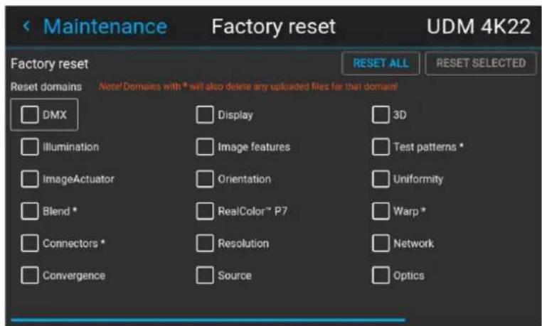 Maintenance Factory reset UDM 4K22 Factory reset Reset domains Note! Domains with * will also delete any uploaded files for that domain! DMX Display 3D Illumination Image features Test patterns * ImageActuator Orientation Uniformity Blend * RealColor™ P7 Warp * Connectors * Resolution Network Convergence Source Optics