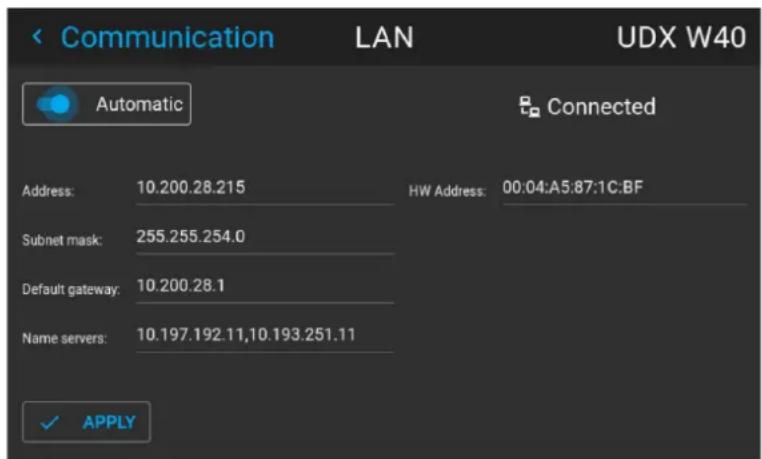 Communication LAN UDX W40 Automatic Connected Address: 10.200.28.215 HW Address: 00:04:A5:87:1C:BF Subnet mask: 255.255.254.0 Default gateway: 10.200.28.1 Name servers: 10.197.192.11,10.193.251.11 ✓ APPLY