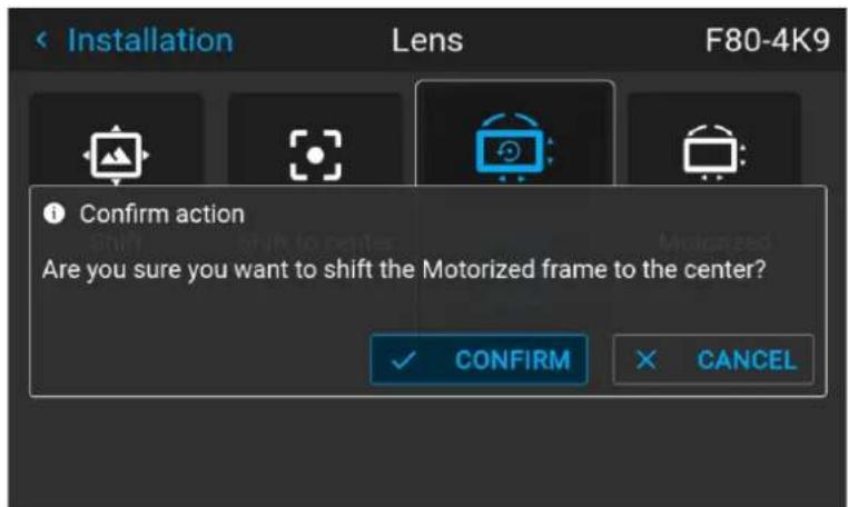 Installation Lens F80-4K9 Confirm action Are you sure you want to shift the Motorized frame to the center? ✓ CONFIRM ✗ CANCEL