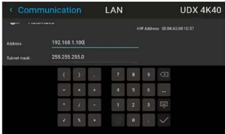 Communication LAN UDX 4K40 Automatic HW Address: 00:04:A5:88:1C:37 Address: 192.168.1.100 Subnet mask: 255.255.255.0 ( ) , 7 8 9 - × + 4 5 6 ^ / - 1 2 3 ✓ % * ( ) 0 . ✓
