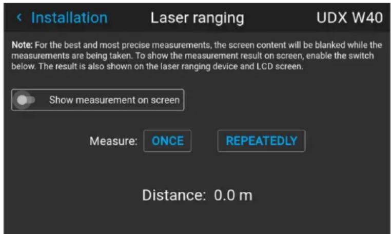 Installation Laser ranging UDX W40 Note: For the best and most precise measurements, the screen content will be blanked while the measurements are being taken. To show the measurement result on screen, enable the switch below. The result is also shown on the laser ranging device and LCD screen. Show measurement on screen Measure: ONCE REPEATEDLY Distance: 0.0 m