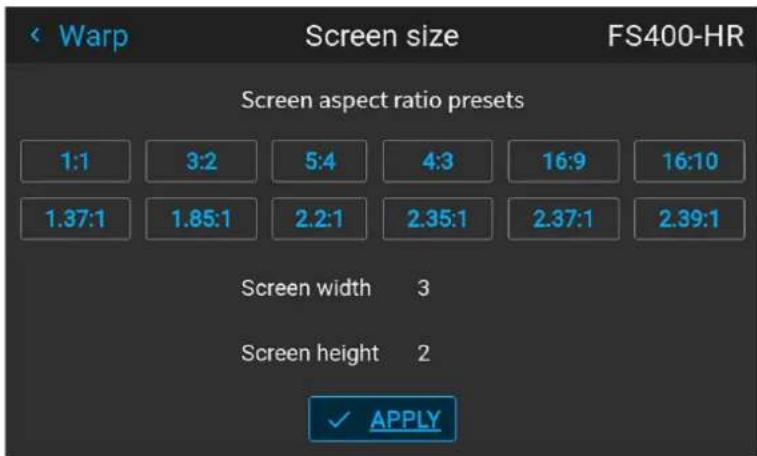 Warp Screen size FS400-HR Screen aspect ratio presets 1:1 3:2 5:4 4:3 16:9 16:10 1.37:1 1.85:1 2.2:1 2.35:1 2.37:1 2.39:1 Screen width 3 Screen height 2 ✓ APPLY