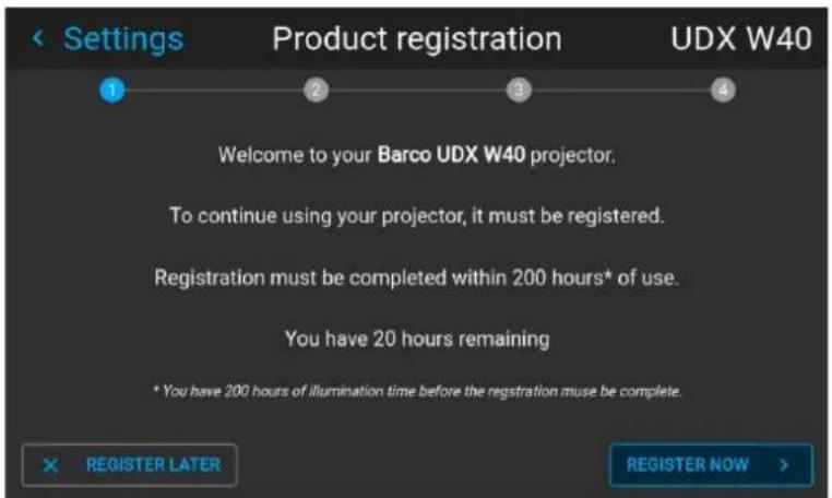Settings Product registration UDX W40 1 2 3 4 Welcome to your Barco UDX W40 projector. To continue using your projector, it must be registered. Registration must be completed within 200 hours* of use. You have 20 hours remaining * You have 200 hours of illumination time before the registration must be complete. REGISTER LATER REGISTER NOW >