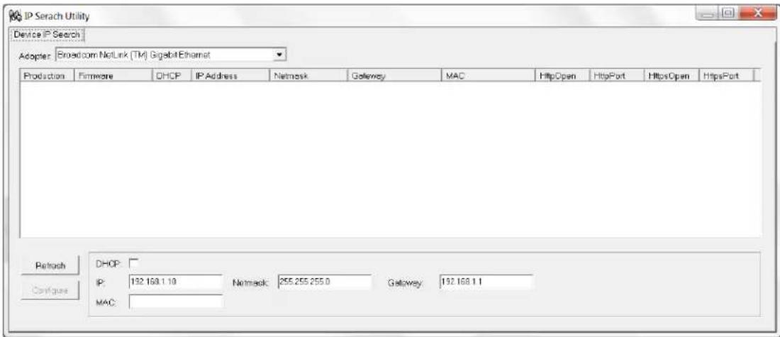 IP Serach Utility Device IP Search Adopter: Broadcom NetLink (TK) Gigabit Ethernet Production Firmware DHCP IP Address Network Gateway MAC HttpOpen HttpPort HttpsOpen HttpsPort DHCP: IP: 192.168.1.10 Network: 255.255.255.0 Gateway: 192.168.1.1 MAC: