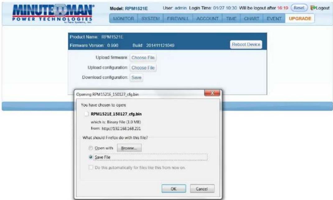 MINUTEOMAN® POWER TECHNOLOGIES Model: RPM1521E User: admin Login Time: 01/27 10:30 Will be logout after 16:19 Reset Logout MONITOR SYSTEM FIREWALL ACCOUNT TIME CHART EVENT UPGRADE Product Name: RPM1521E Firmware Version: 0.990 Build: 201411121049 Reboot Device Upload firmware: Choose File Upload configuration: Choose File Download configuration: Save Opening RPM1521E_150127_cfg.bin You have chosen to open: RPM1521E_150127_cfg.bin which is: Binary File (1.0 MB) from: http://192.168.168.231 What should Firefox do with this file? Open with Browse... Save File Do this automatically for files like this from now on. OK Cancel