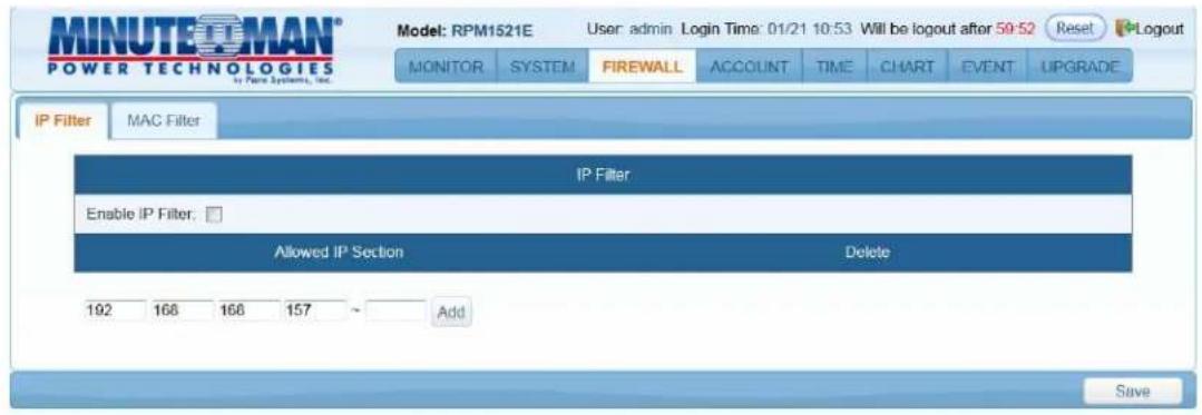 MINUTEOMAN® POWER TECHNOLOGIES IP System, Inc. Model: RPM1521E User: admin Login Time: 01/21 10:53 Will be logout after 59:52 Reset Logout MONITOR SYSTEM FIREWALL ACCOUNT TIME CHART EVENT UPGRADE IP Filter MAC Filter IP Filter Enable IP Filter: Allowed IP Section Delete 192 168 168 157 Add Save