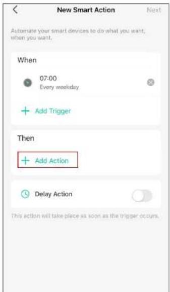 New Smart Action Next Automate your smart devices to do what you want, when you want. When 07:00 Every weekday Add Trigger Then Add Action Delay Action This action will take place as soon as the trigger occurs.