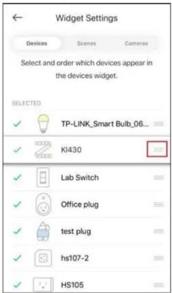 Widget Settings Devices Scenes Cameras Select and order which devices appear in the devices widget. SELECTED ✓ TP-LINK_Smart Bulb_06... ✓ KI430 ✓ Lab Switch ✓ Office plug ✓ elevated ✓ funds plug ✓ hs107-2 ✓ HS105