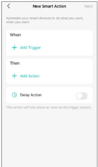 New Smart Action Automate your smart devices to do what you want, when you want. When + Add Trigger Then + Add Action Delay Action This action will take place as soon as the trigger occurs.