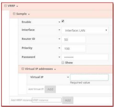 VRRP Sample Enable Interface Interface: LAN Router ID 50 Priority 100 Password ****** Show Virtual IP addresses Virtual IP Required value Add Virtual IP: Add Add VRRP instance: VRRP Instance Add