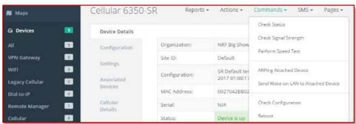 Maps Cellular 6350-SR Reports ▼ Actions ▼ Commands ▼ SMS ▼ Pages ▼ Device Details Configuration Organization: NRF Big Show Site ID: Default Settings Configuration: SR Default ter 2017 01:00:17 MAC Address: 0027042BB02 Associated Devices Cellular Details Serial: N/A Status: Device is up Check Status Check Signal Strength Perform Speed Test ARPing Attached Device Send Wake-on LAN to Attached Device Check Configuration Refresh