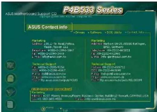 P4B533 Series ASUS Motherboard Support CD ASUS Contact info Marketing Address: 901 Little Road, Portou, Tapey, Taiwan 112 Telephone: +066-2-2894-347 Fax: +066-2-2894-347 Email: info@asus.com.sg Technical Support Fax: +066-2-2894-354 Phone: +066-2-2894-357 Email: +066-2-2894-358 http://www.asus.com.sg Fax: +066-2-2894-359 Email: +066-2-2894-360 Technical Support Address: 90102-499712 Phone: +066-2-2894-361 Email: +066-2-2894-362 http://www.asus.com.sg Fax: +066-2-2894-363 Email: +066-2-2894-364 (ASU) - Service (AC) - Email Marketing Address: 9731-Merry Avenue/Plaza Business District Building, CA#550, USA Fax: +066-2-2894-365 Email: +066-2-2894-366 Email: +066-2-2894-367 Email: +066-2-2894-368 Email: +066-2-2894-369 Email: +066-2-2894-370