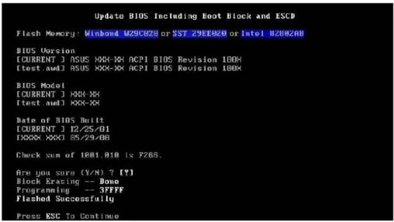 Update BIOS Including Boot Block and ESCD Flash Memory: Winbond U29C0Z6 or SST Z9EE0Z8 or Intel 8Z80ZAB BIOS Version [CURRENT ] ASUS XXX-XX ACPI BIOS Revision 100X [test.awd] ASUS XXX-XX ACPI BIOS Revision 100X BIOS Model [CURRENT ] XXX-XX [test.awd] XXX-XX Date of BIOS Built [CURRENT ] 12/25/01 [XXXX.XXX] 05/29/00 Check sum of 1001.018 is F266. Are you sure (Y/N) ? [Y] Block Erasing -- Done Programming -- 3FFFF Flashed Successfully Press ESC To Continue