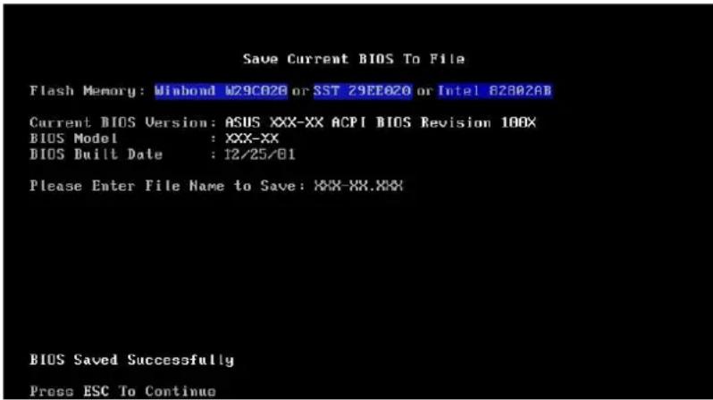 Save Current BIOS To File Flash Memory: Winbond W29C026 or SST 29EE026 or Intel 82B02AB Current BIOS Version: ASUS XXX-XX ACPI BIOS Revision 100X BIOS Model : XXX-XX BIOS Built Date : 12/25/01 Please Enter File Name to Save: XXX-XX.XXX BIOS Saved Successfully Press ESC To Continue
