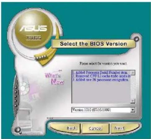 ASUS Update Select the BIOS Version Please select the version you want. 1. Added Processor Serial Number mini. 2. Removed CPU L2 each train needs in 3. Added new IP protection graphics. Version 1010 (07/16/1999) Back Cancel Next