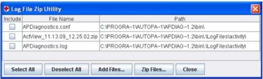 Log File Zip Utility Include File Name .Path APDiagnostics.conf C:\PROGRA~1\AUTOPA~1\APDIAG~1.2\bin\ ActView_11.13.09_12.25.02.zip C:\PROGRA~1\AUTOPA~1\APDIAG~1.2\bin\.\LogFiles\activity\ APDiagnostics.log C:\PROGRA~1\AUTOPA~1\APDIAG~1.2\bin\.\LogFiles\activity\ Select All Deselect All Add Files... Zip Files... Close