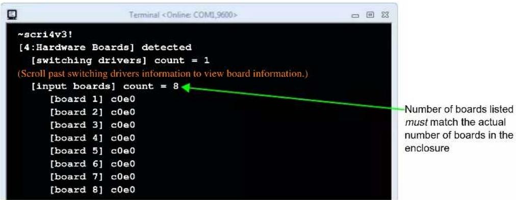 ~scri4v3! [4:Hardware Boards] detected [switching drivers] count = 1 (Scroll past switching drivers information to view board information.) [input boards] count = 8 [board 1] c0e0 [board 2] c0e0 [board 3] c0e0 [board 4] c0e0 [board 5] c0e0 [board 6] c0e0 [board 7] c0e0 [board 8] c0e0 Number of boards listed must match the actual number of boards in the enclosure