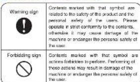 Warning sign Contents marked with that symbol are related to the safety of the product and the personal safety of the user. Please operate in strict conformity to the contents, otherwise it may cause damage of the machine or endanger the personal safety of the user. Forbidding sign Contents marked with that symbol are actions forbidden to perform. Performing of those actions may result in damage of the machine or endanger the personal safety of the user.