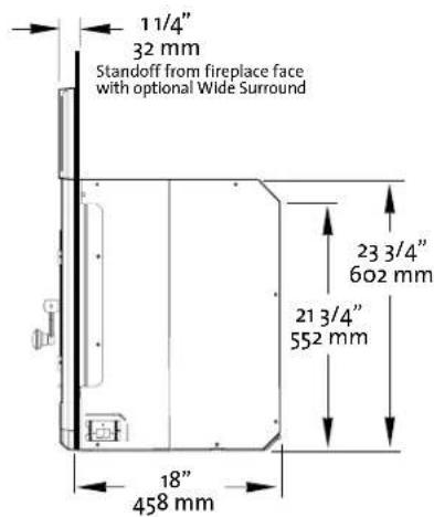 11/4" 32 mm Standoff from fireplace face with optional Wide Surround 23 3/4" 602 mm 21 3/4" 552 mm 18" 458 mm