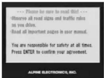 ---> Please be sure to read this. --- Observe all road signs and traffic rules as you drive. Road all important pages in user manual. You are responsible for safety at all times. Press ENTER to confirm your agreement. ALPINE ELECTRONICS, INC.