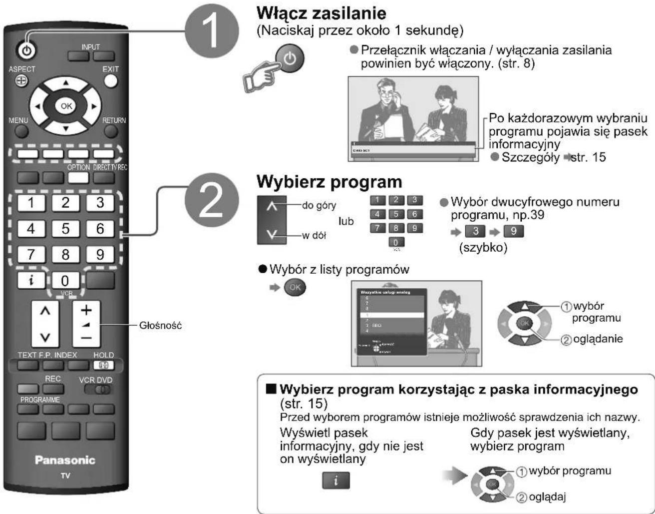 Włącz zasilanie (Naciskaj przez około 1 sekundę) Przełącznik włączania / wyłączania zasilania powinien być włączony. (str. 8) Po każdorazowym wybraniu programu pojawia się pasek informacyjny Szczegóły ▶ str. 15 Wybierz program do góry lub 1 2 3 4 5 6 7 8 9 w dół 0 Wybór dwucyfrowego numeru programu, np.39 → 3 → 9 (szybko) Wybór z listy programów OK ■ Wybierz program korzystając z paska informacyjnego (str. 15) Przed wyborem programów istnieje możliwość sprawdzenia ich nazwy. Wyświetl pasek informacyjny, gdy nie jest on wyświetlany Gdy pasek jest wyświetlany, wybierz program i ① wybór programu ② oglądaj